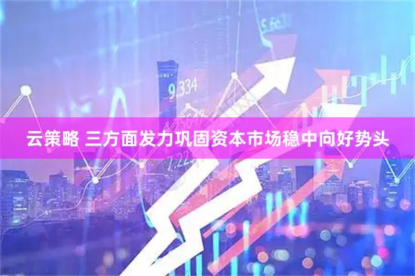 云策略 三方面发力巩固资本市场稳中向好势头