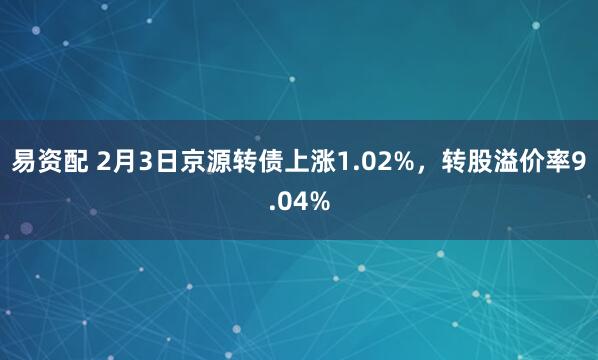 易资配 2月3日京源转债上涨1.02%，转股溢价率9.04%