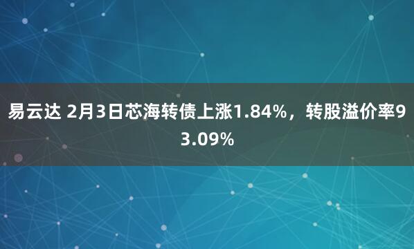 易云达 2月3日芯海转债上涨1.84%，转股溢价率93.09%