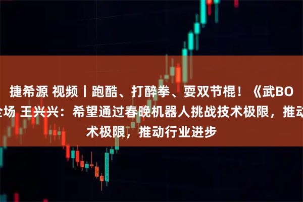 捷希源 视频丨跑酷、打醉拳、耍双节棍！《武BOT》惊艳全场 王兴兴：希望通过春晚机器人挑战技术极限，推动行业进步