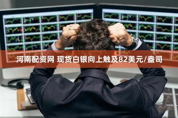 河南配资网 现货白银向上触及82美元/盎司