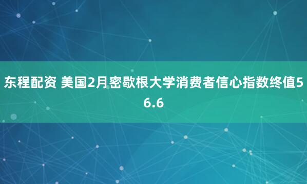 东程配资 美国2月密歇根大学消费者信心指数终值56.6