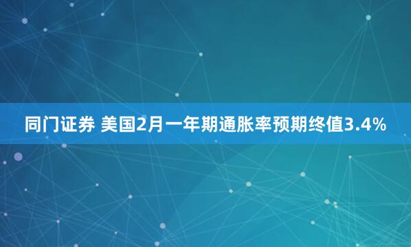 同门证券 美国2月一年期通胀率预期终值3.4%