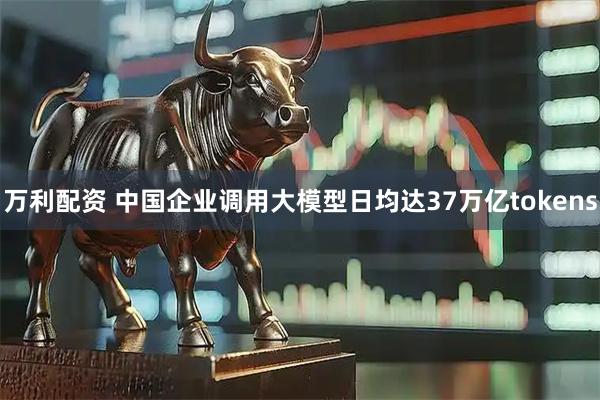 万利配资 中国企业调用大模型日均达37万亿tokens