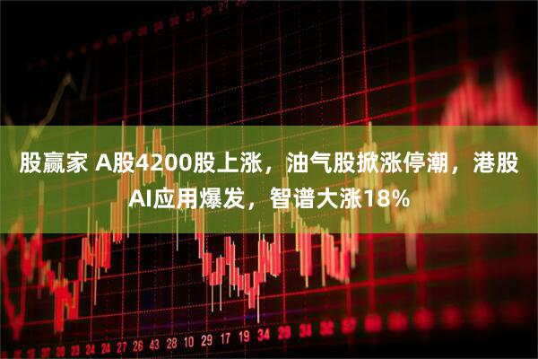 股赢家 A股4200股上涨，油气股掀涨停潮，港股AI应用爆发，智谱大涨18%