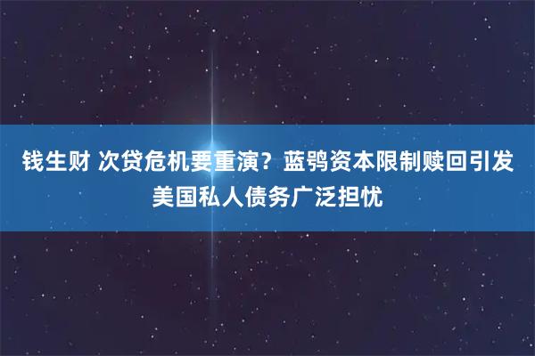钱生财 次贷危机要重演？蓝鸮资本限制赎回引发美国私人债务广泛担忧