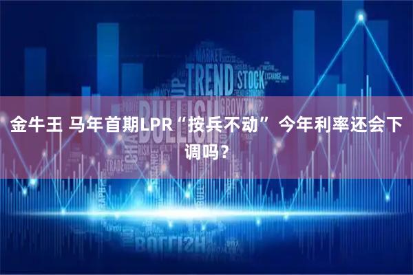 金牛王 马年首期LPR“按兵不动” 今年利率还会下调吗？
