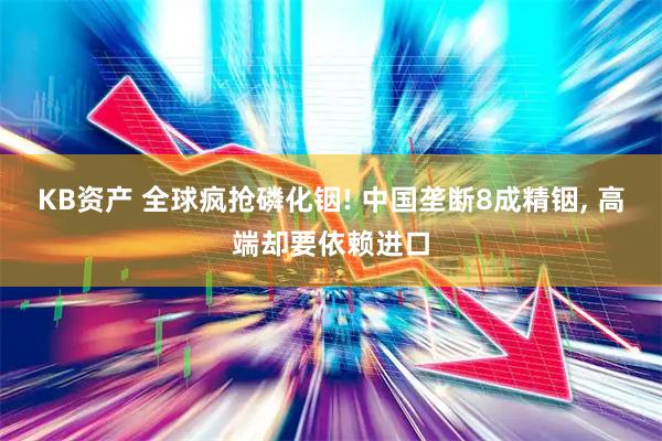 KB资产 全球疯抢磷化铟! 中国垄断8成精铟, 高端却要依赖进口