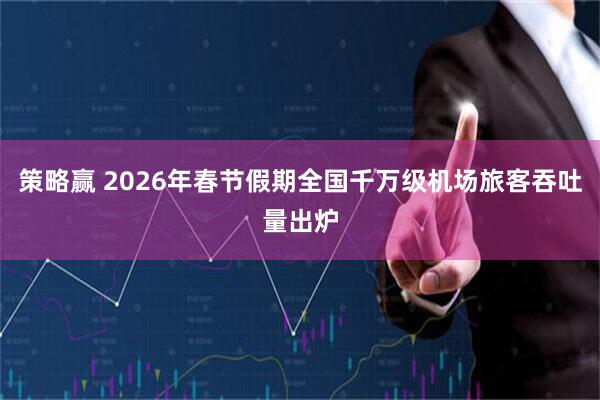 策略赢 2026年春节假期全国千万级机场旅客吞吐量出炉