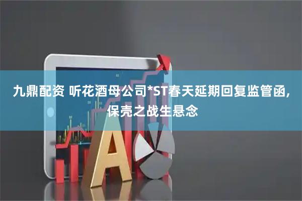 九鼎配资 听花酒母公司*ST春天延期回复监管函, 保壳之战生悬念