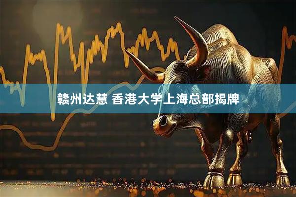 赣州达慧 香港大学上海总部揭牌