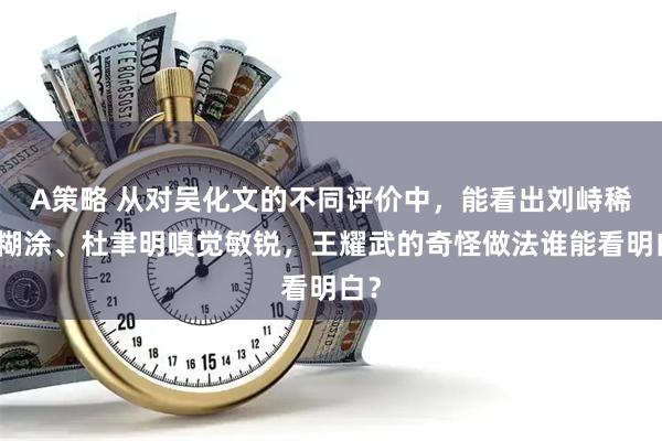 A策略 从对吴化文的不同评价中，能看出刘峙稀里糊涂、杜聿明嗅觉敏锐，王耀武的奇怪做法谁能看明白？