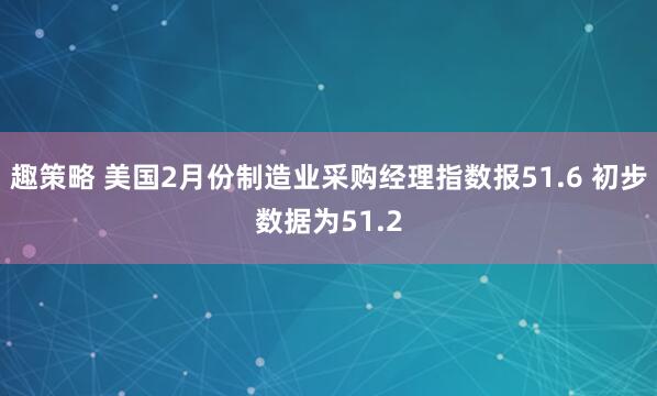 趣策略 美国2月份制造业采购经理指数报51.6 初步数据为51.2