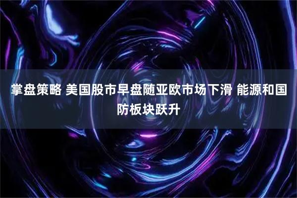 掌盘策略 美国股市早盘随亚欧市场下滑 能源和国防板块跃升