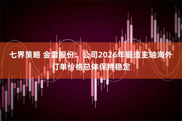 七界策略 金雷股份：公司2026年锻造主轴海外订单价格总体保持稳定