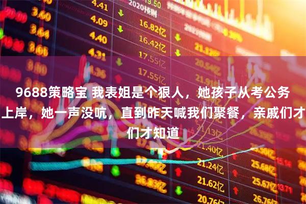 9688策略宝 我表姐是个狠人，她孩子从考公务员到上岸，她一声没吭，直到昨天喊我们聚餐，亲戚们才知道