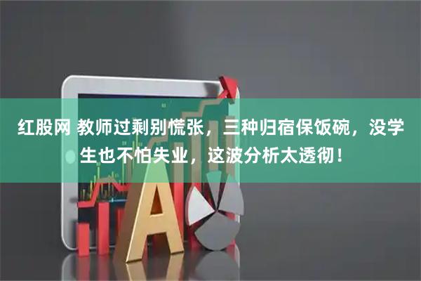 红股网 教师过剩别慌张，三种归宿保饭碗，没学生也不怕失业，这波分析太透彻！