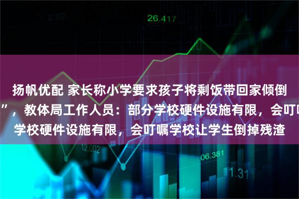 扬帆优配 家长称小学要求孩子将剩饭带回家倾倒，天气一热“又腥又味”，教体局工作人员：部分学校硬件设施有限，会叮嘱学校让学生倒掉残渣