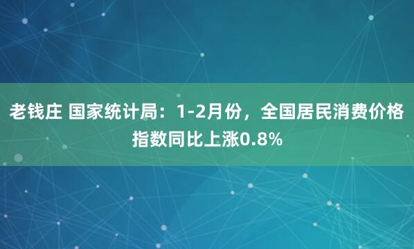 老钱庄 国家统计局：1-2月份，全国居民消费价格指数同比上涨0.8%