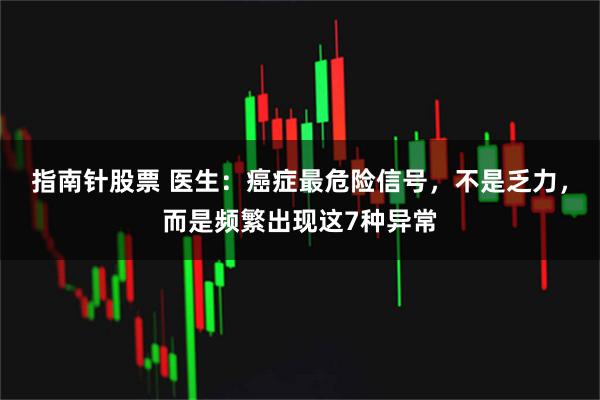 指南针股票 医生：癌症最危险信号，不是乏力，而是频繁出现这7种异常