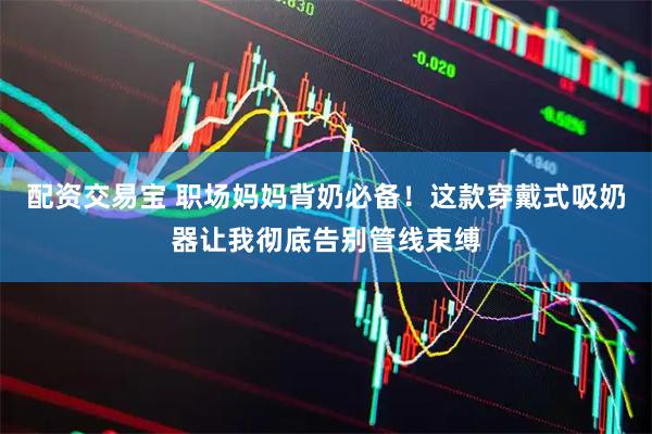 配资交易宝 职场妈妈背奶必备！这款穿戴式吸奶器让我彻底告别管线束缚