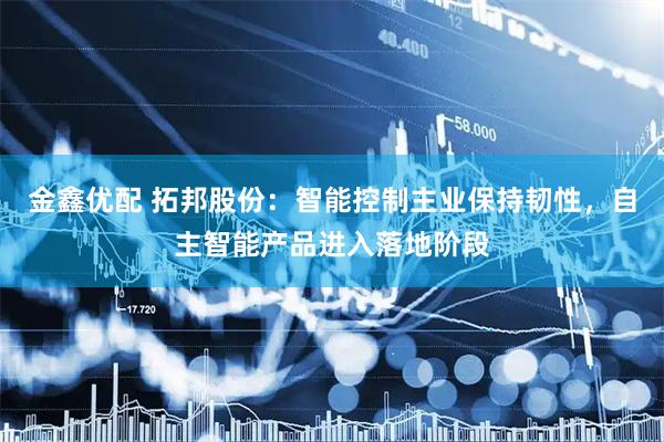 金鑫优配 拓邦股份：智能控制主业保持韧性，自主智能产品进入落地阶段