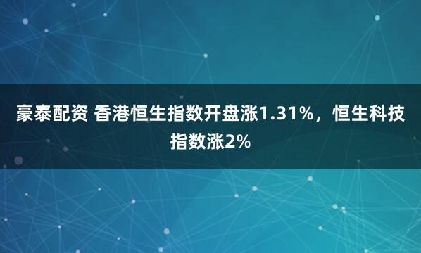 豪泰配资 香港恒生指数开盘涨1.31%，恒生科技指数涨2%
