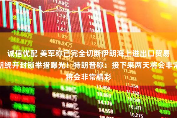 诚信优配 美军称已完全切断伊朗海上进出口贸易，伊朗绕开封锁举措曝光！特朗普称：接下来两天将会非常精彩