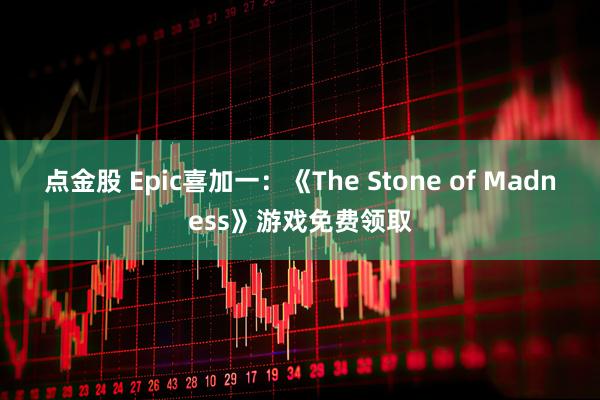点金股 Epic喜加一：《The Stone of Madness》游戏免费领取