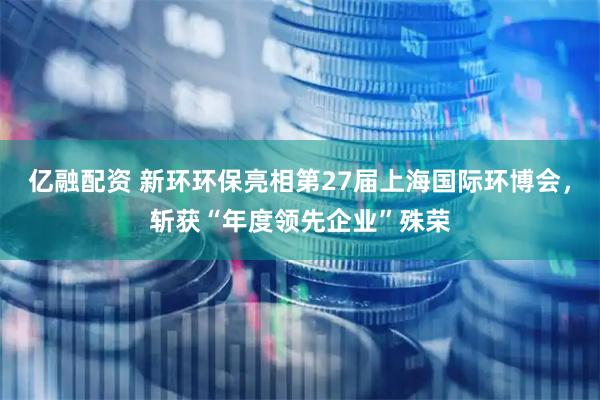 亿融配资 新环环保亮相第27届上海国际环博会，斩获“年度领先企业”殊荣