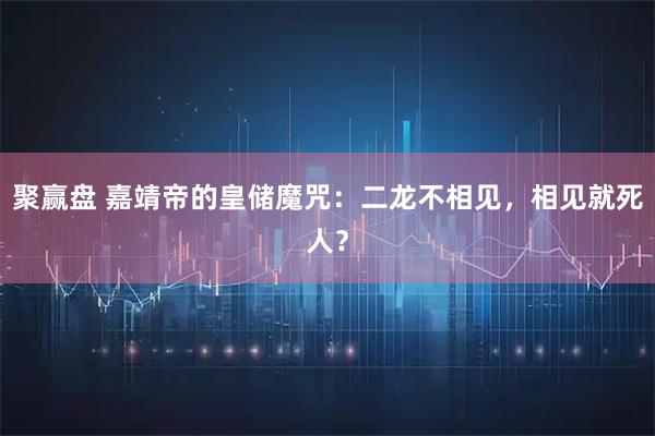 聚赢盘 嘉靖帝的皇储魔咒：二龙不相见，相见就死人？