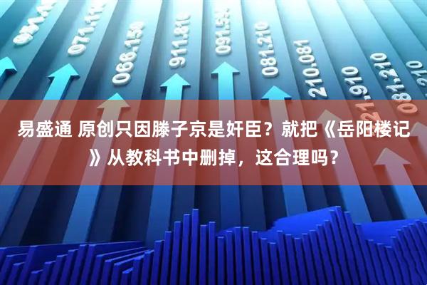 易盛通 原创只因滕子京是奸臣？就把《岳阳楼记》从教科书中删掉，这合理吗？