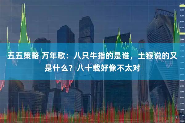 五五策略 万年歌：八只牛指的是谁，土猴说的又是什么？八十载好像不太对
