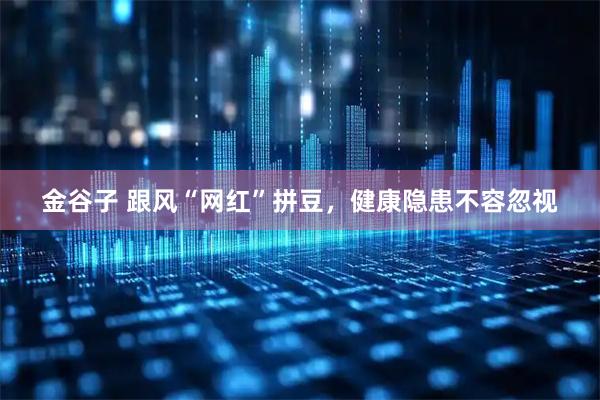 金谷子 跟风“网红”拼豆，健康隐患不容忽视